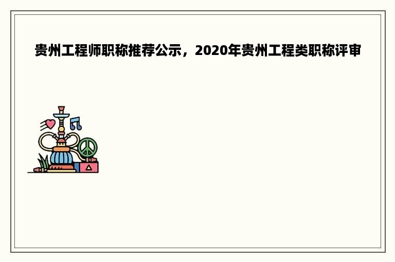 贵州工程师职称推荐公示，2020年贵州工程类职称评审