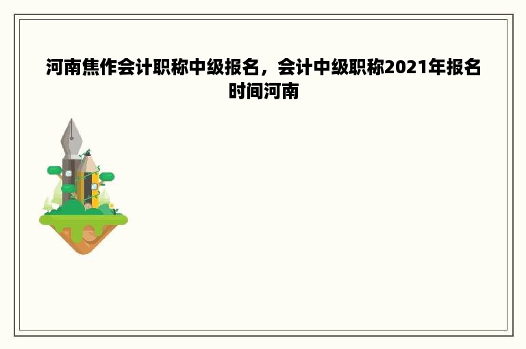 河南焦作会计职称中级报名，会计中级职称2021年报名时间河南