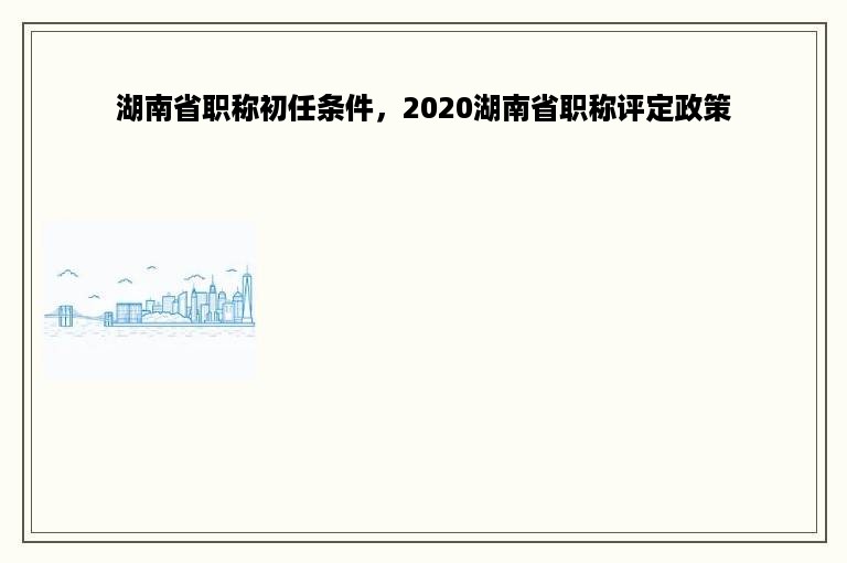 湖南省职称初任条件，2020湖南省职称评定政策