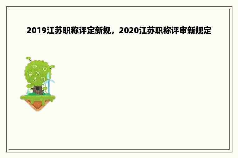 2019江苏职称评定新规，2020江苏职称评审新规定