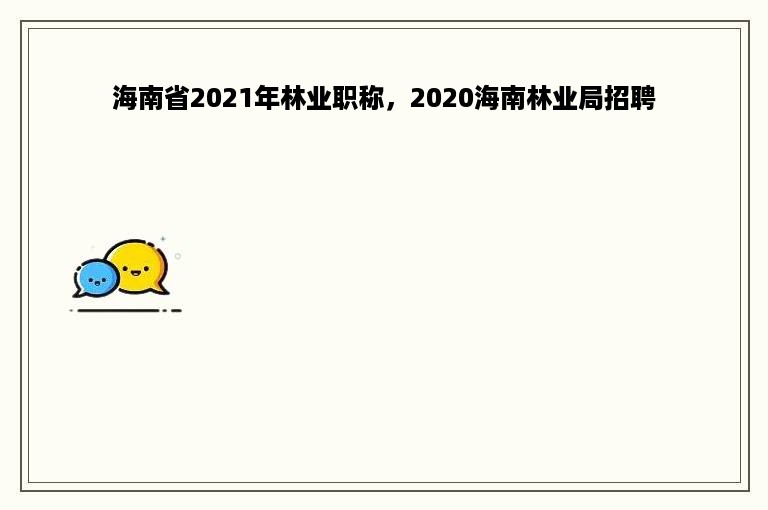 海南省2021年林业职称，2020海南林业局招聘