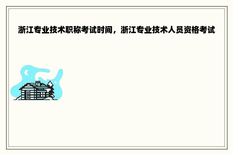 浙江专业技术职称考试时间，浙江专业技术人员资格考试