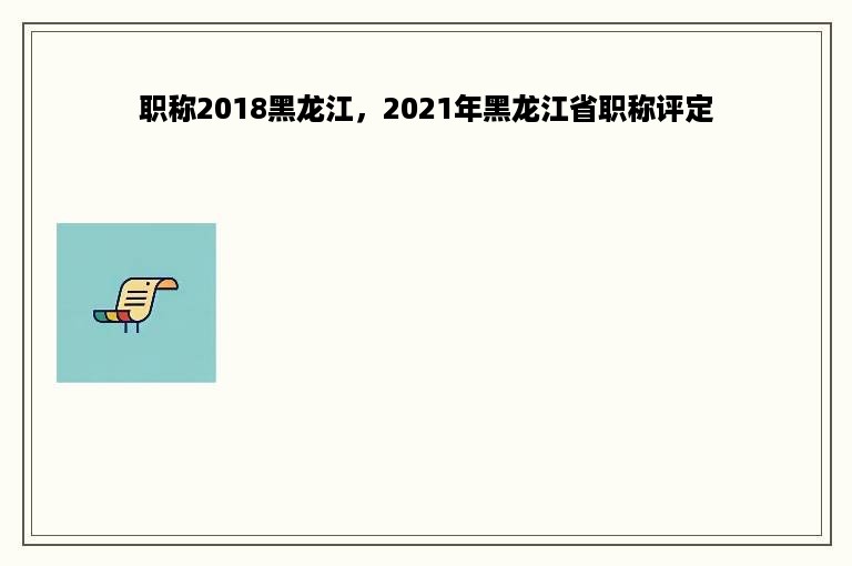 职称2018黑龙江，2021年黑龙江省职称评定