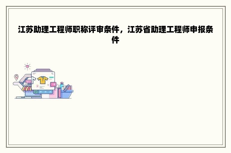 江苏助理工程师职称评审条件，江苏省助理工程师申报条件