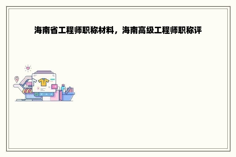 海南省工程师职称材料，海南高级工程师职称评