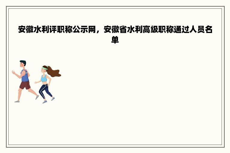 安徽水利评职称公示网，安徽省水利高级职称通过人员名单