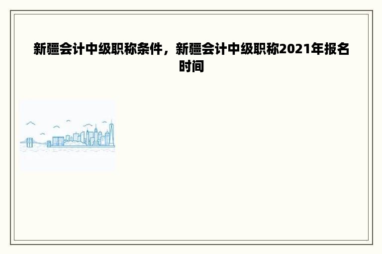 新疆会计中级职称条件，新疆会计中级职称2021年报名时间