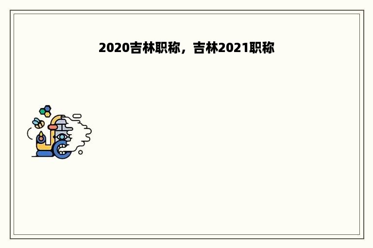 2020吉林职称，吉林2021职称