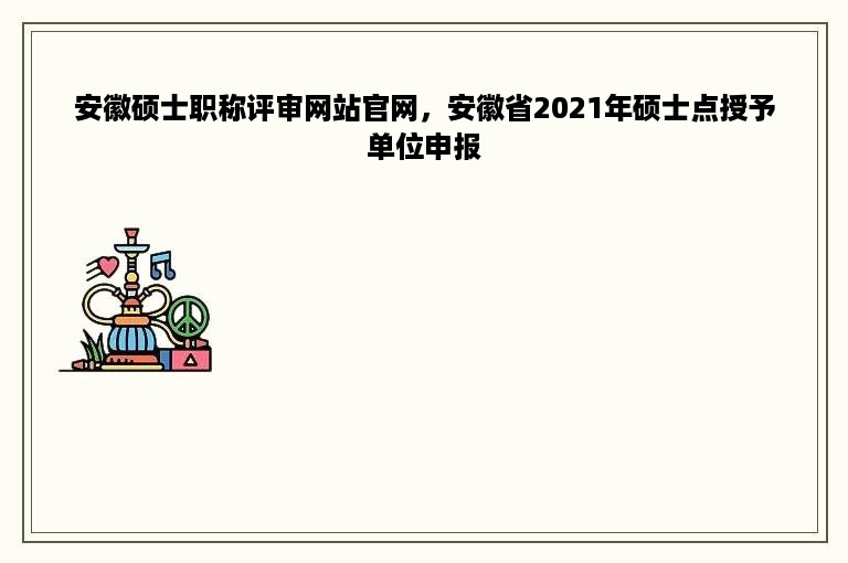 安徽硕士职称评审网站官网，安徽省2021年硕士点授予单位申报