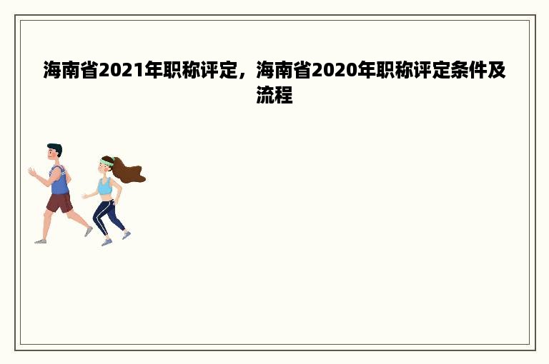 海南省2021年职称评定，海南省2020年职称评定条件及流程