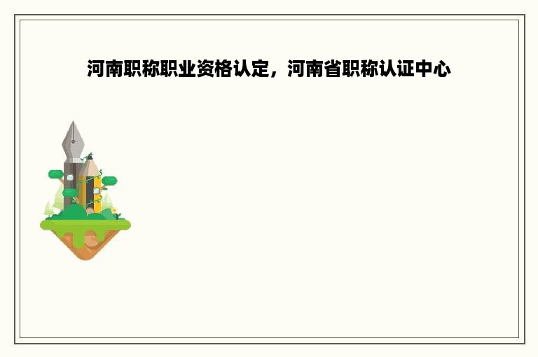 河南职称职业资格认定，河南省职称认证中心