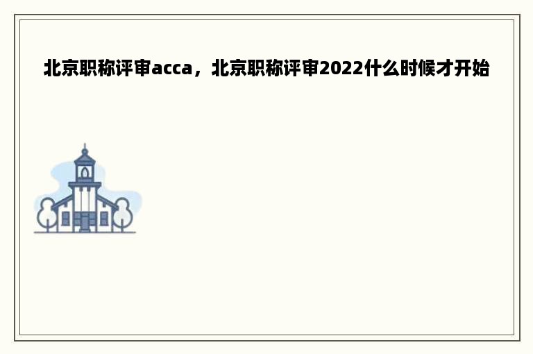 北京职称评审acca，北京职称评审2022什么时候才开始