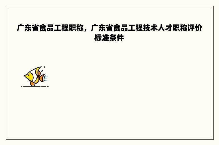 广东省食品工程职称，广东省食品工程技术人才职称评价标准条件