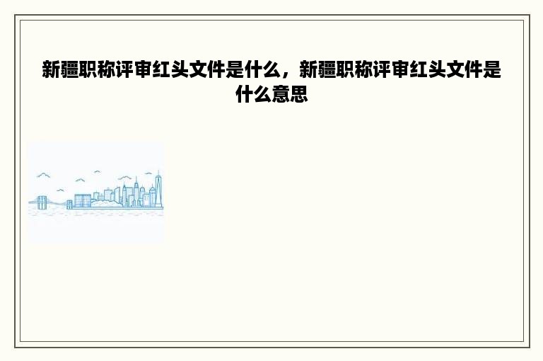 新疆职称评审红头文件是什么，新疆职称评审红头文件是什么意思