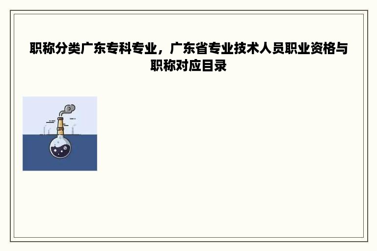 职称分类广东专科专业，广东省专业技术人员职业资格与职称对应目录