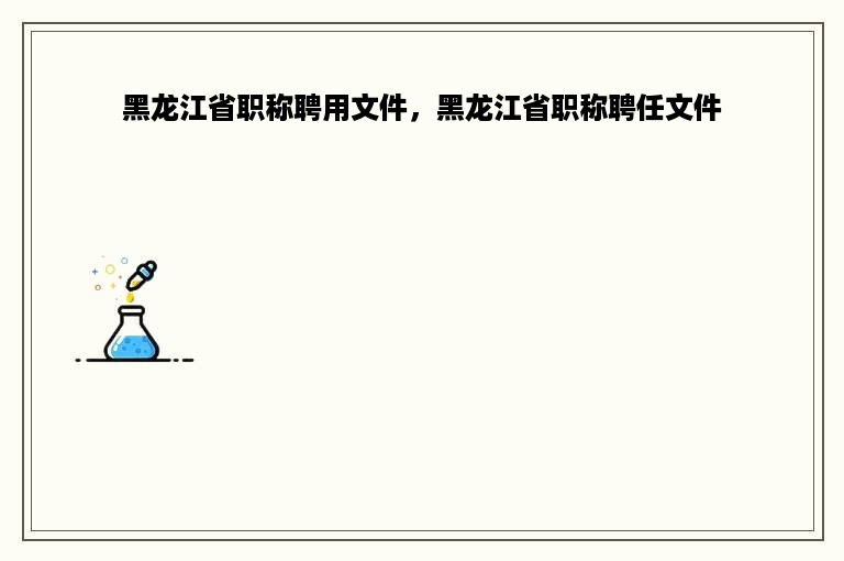 黑龙江省职称聘用文件，黑龙江省职称聘任文件