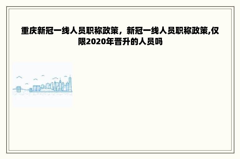 重庆新冠一线人员职称政策，新冠一线人员职称政策,仅限2020年晋升的人员吗