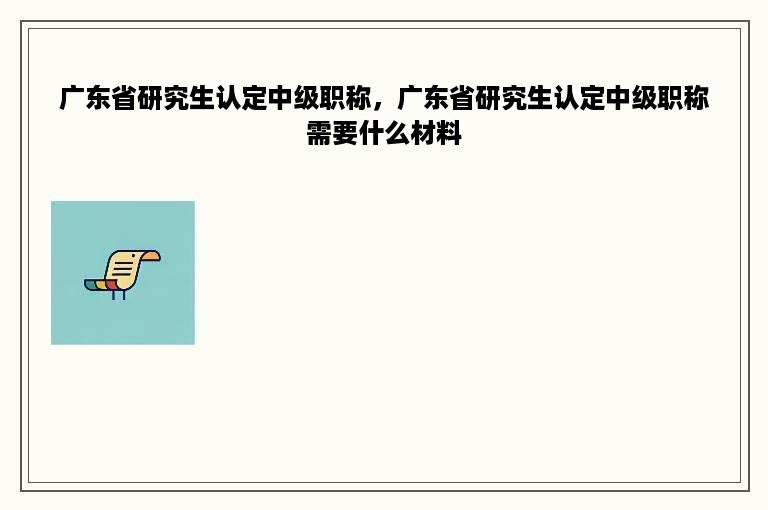 广东省研究生认定中级职称，广东省研究生认定中级职称需要什么材料