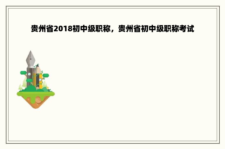 贵州省2018初中级职称，贵州省初中级职称考试