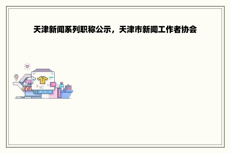 天津新闻系列职称公示，天津市新闻工作者协会