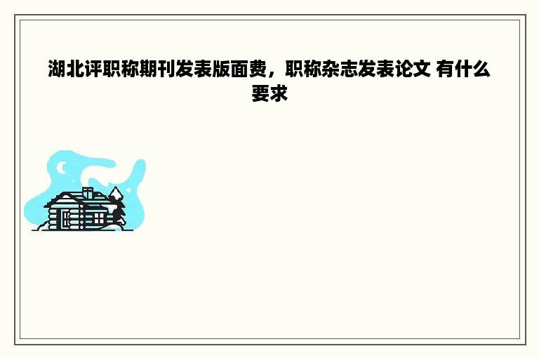 湖北评职称期刊发表版面费，职称杂志发表论文 有什么要求