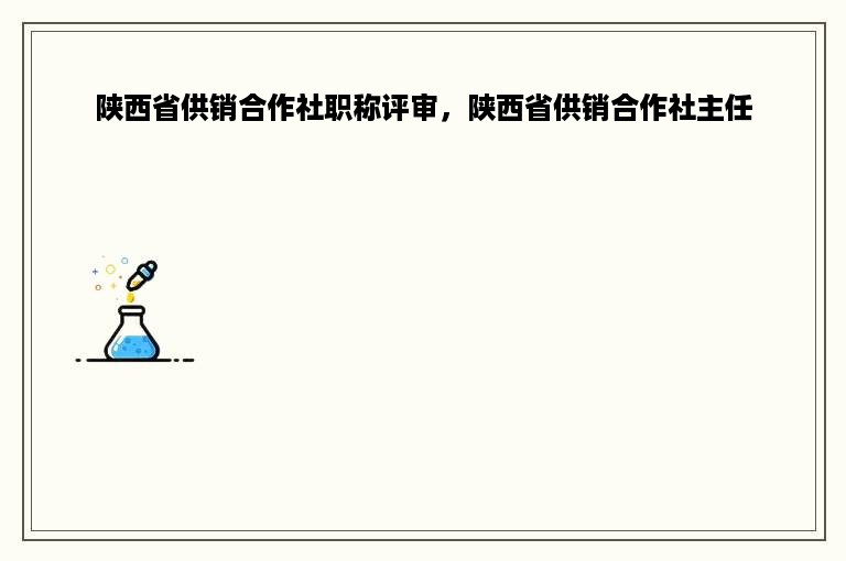 陕西省供销合作社职称评审，陕西省供销合作社主任