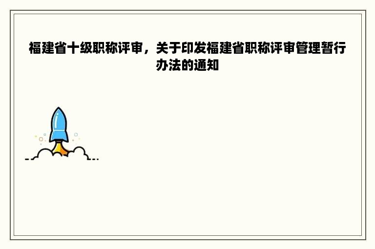 福建省十级职称评审，关于印发福建省职称评审管理暂行办法的通知