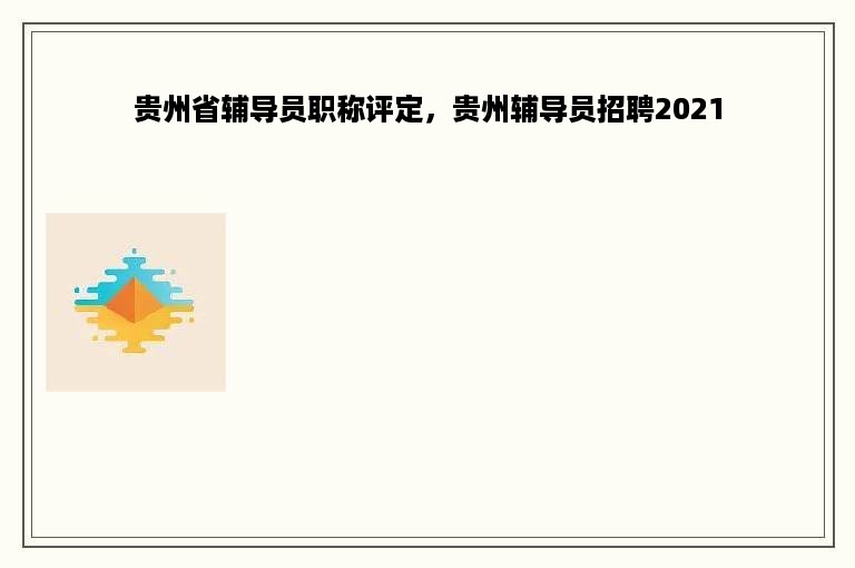 贵州省辅导员职称评定，贵州辅导员招聘2021