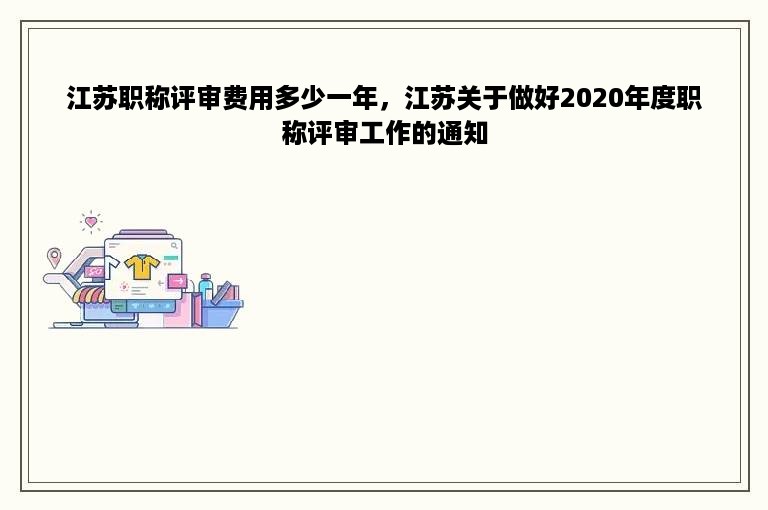 江苏职称评审费用多少一年，江苏关于做好2020年度职称评审工作的通知