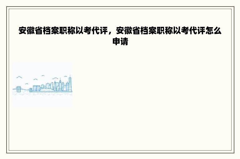 安徽省档案职称以考代评，安徽省档案职称以考代评怎么申请