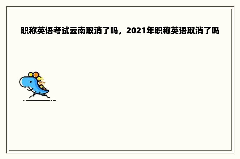 职称英语考试云南取消了吗，2021年职称英语取消了吗