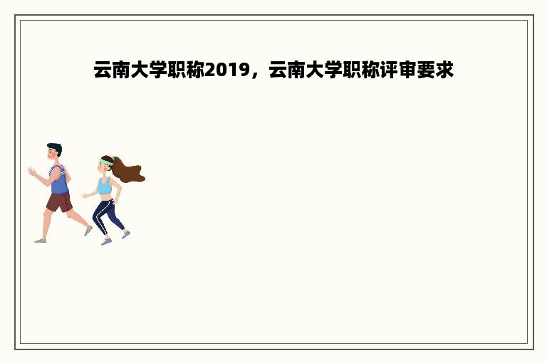 云南大学职称2019，云南大学职称评审要求