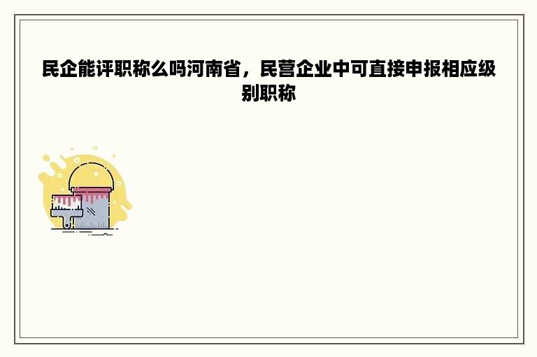 民企能评职称么吗河南省，民营企业中可直接申报相应级别职称