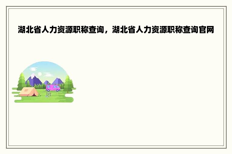 湖北省人力资源职称查询，湖北省人力资源职称查询官网