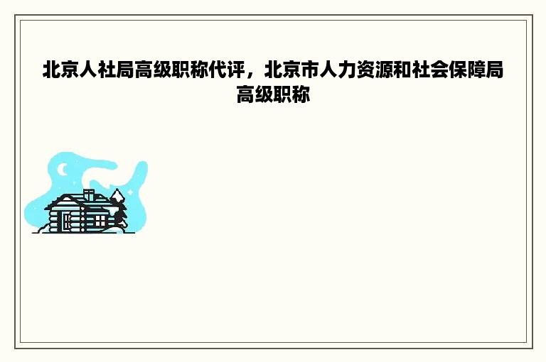 北京人社局高级职称代评，北京市人力资源和社会保障局高级职称