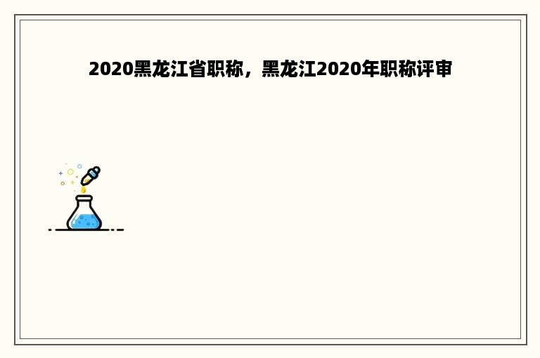 2020黑龙江省职称，黑龙江2020年职称评审