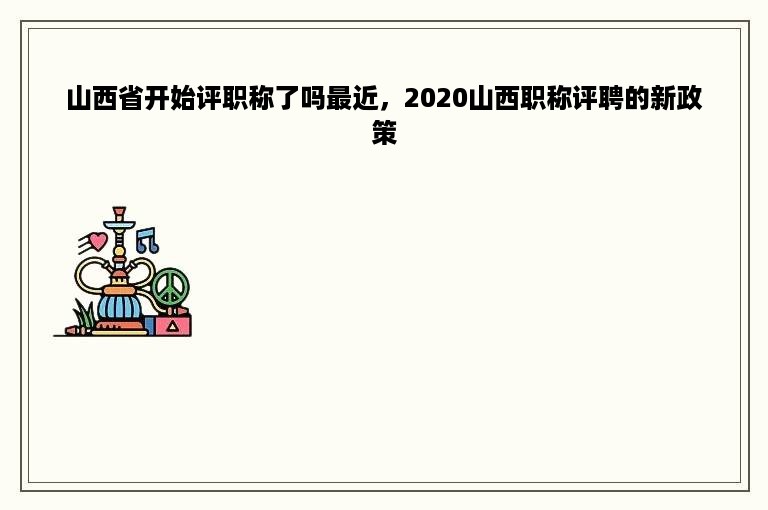 山西省开始评职称了吗最近，2020山西职称评聘的新政策