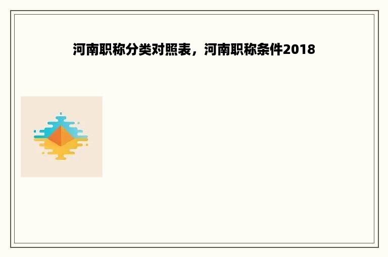 河南职称分类对照表，河南职称条件2018