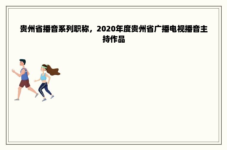 贵州省播音系列职称，2020年度贵州省广播电视播音主持作品