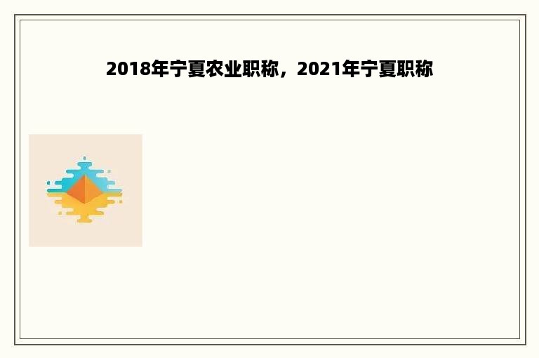 2018年宁夏农业职称，2021年宁夏职称