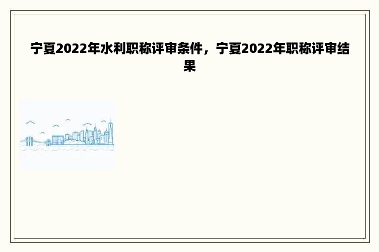 宁夏2022年水利职称评审条件，宁夏2022年职称评审结果