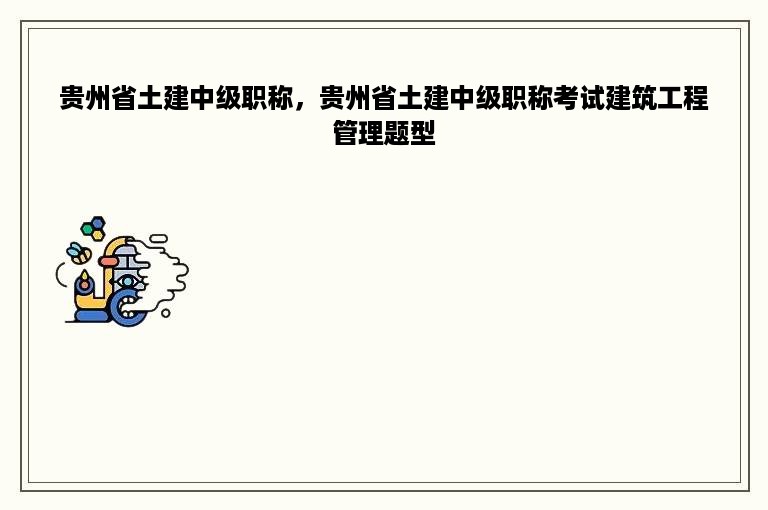 贵州省土建中级职称，贵州省土建中级职称考试建筑工程管理题型