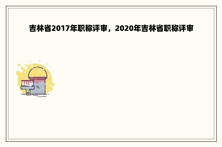 吉林省2017年职称评审，2020年吉林省职称评审