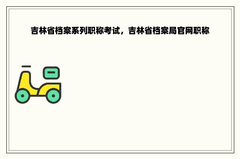 吉林省档案系列职称考试，吉林省档案局官网职称