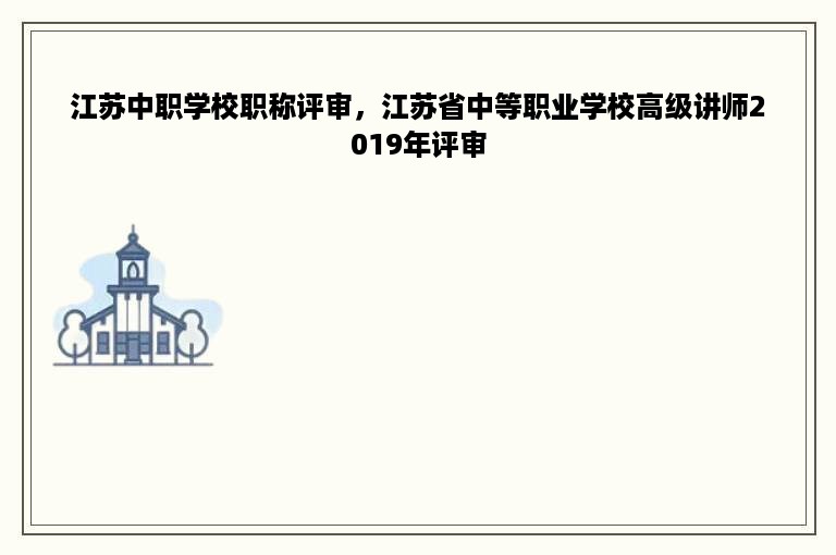 江苏中职学校职称评审，江苏省中等职业学校高级讲师2019年评审