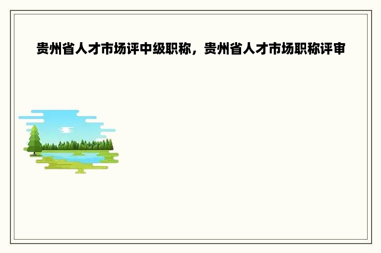 贵州省人才市场评中级职称，贵州省人才市场职称评审