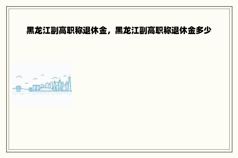 黑龙江副高职称退休金，黑龙江副高职称退休金多少