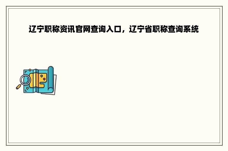 辽宁职称资讯官网查询入口，辽宁省职称查询系统