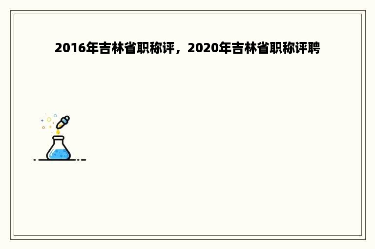 2016年吉林省职称评，2020年吉林省职称评聘