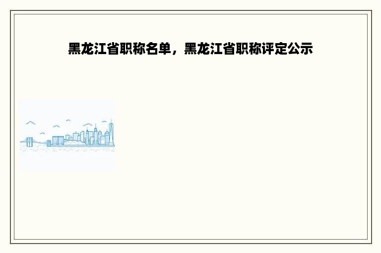 黑龙江省职称名单，黑龙江省职称评定公示